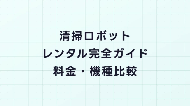 清掃ロボットレンタル完全ガイド｜業務用ロボット掃除機の料金・機種・導入事例