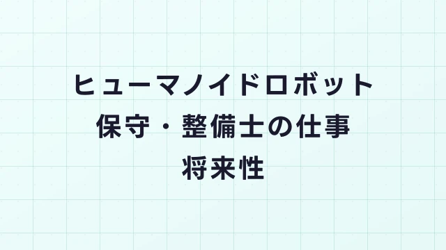 ヒューマノイドロボット保守・整備士の仕事内容と将来性